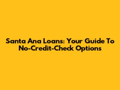 Santa Ana Loans: Your Guide To No-Credit-Check Options