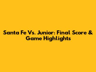 Santa Fe Vs. Junior: Final Score & Game Highlights