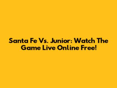 Santa Fe Vs. Junior: Watch The Game Live Online Free!
