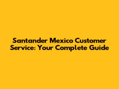 Santander Mexico Customer Service: Your Complete Guide