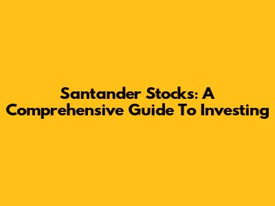 Santander Stocks: A Comprehensive Guide To Investing