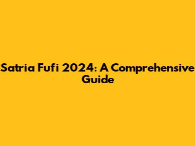 Satria Fufi 2024: A Comprehensive Guide