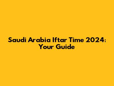 Saudi Arabia Iftar Time 2024: Your Guide