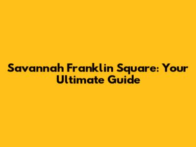 Savannah Franklin Square: Your Ultimate Guide