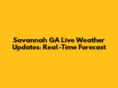 Savannah GA Live Weather Updates: Real-Time Forecast