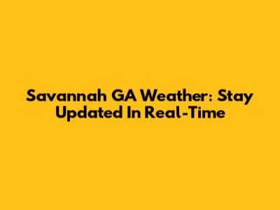 Savannah GA Weather: Stay Updated In Real-Time