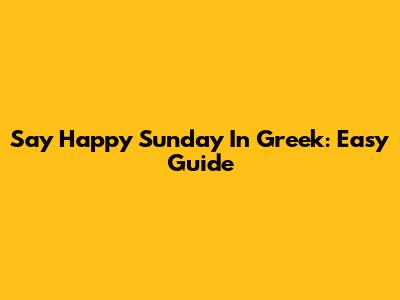 Say Happy Sunday In Greek: Easy Guide