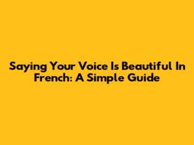 Saying 'Your Voice Is Beautiful' In French: A Simple Guide