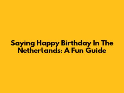 Saying Happy Birthday In The Netherlands: A Fun Guide
