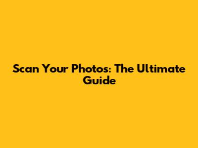 Scan Your Photos: The Ultimate Guide
