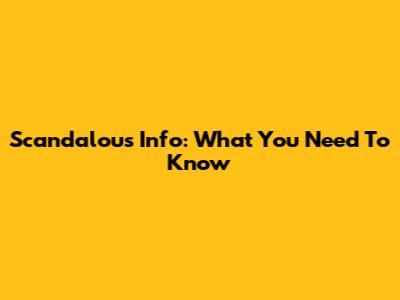 Scandalous Info: What You Need To Know