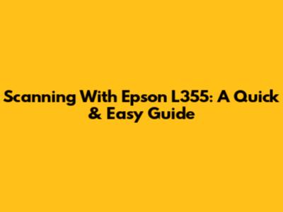 Scanning With Epson L355: A Quick & Easy Guide