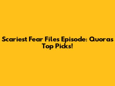Scariest Fear Files Episode: Quora's Top Picks!