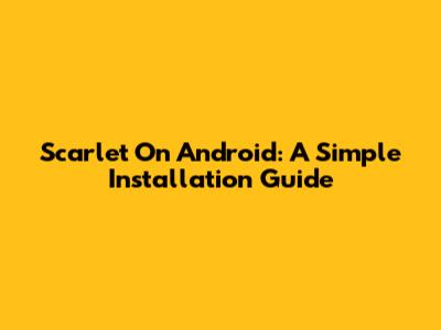 Scarlet On Android: A Simple Installation Guide