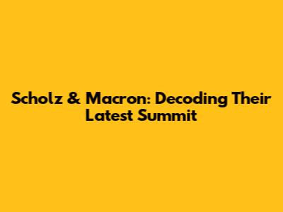 Scholz & Macron: Decoding Their Latest Summit