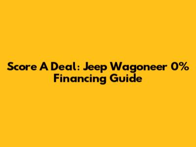 Score A Deal: Jeep Wagoneer 0% Financing Guide