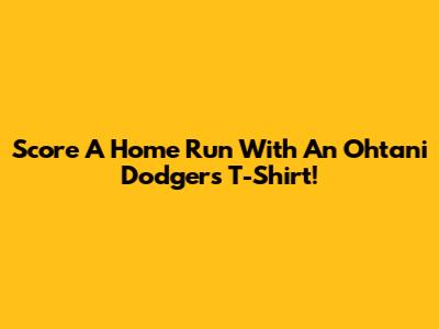 Score A Home Run With An Ohtani Dodgers T-Shirt!