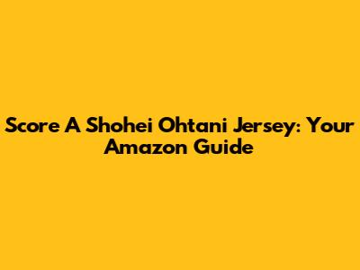 Score A Shohei Ohtani Jersey: Your Amazon Guide