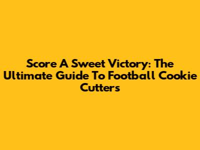 Score A Sweet Victory: The Ultimate Guide To Football Cookie Cutters