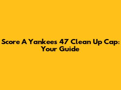 Score A Yankees 47 Clean Up Cap: Your Guide