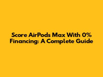 Score AirPods Max With 0% Financing: A Complete Guide
