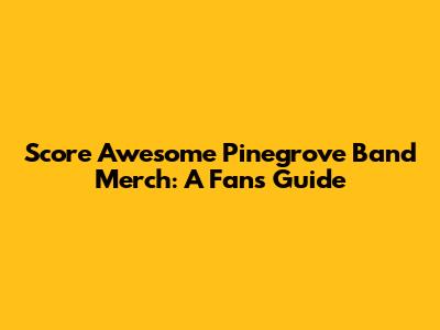 Score Awesome Pinegrove Band Merch: A Fan's Guide