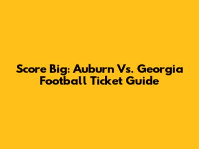 Score Big: Auburn Vs. Georgia Football Ticket Guide