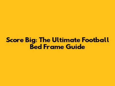 Score Big: The Ultimate Football Bed Frame Guide