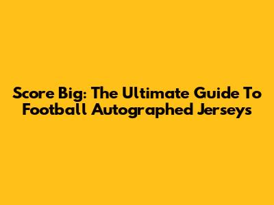 Score Big: The Ultimate Guide To Football Autographed Jerseys