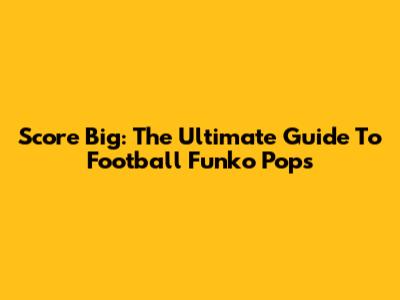 Score Big: The Ultimate Guide To Football Funko Pops