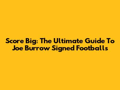 Score Big: The Ultimate Guide To Joe Burrow Signed Footballs