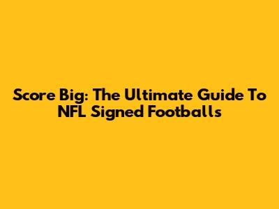 Score Big: The Ultimate Guide To NFL Signed Footballs