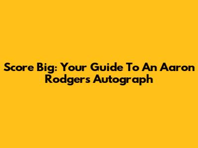 Score Big: Your Guide To An Aaron Rodgers Autograph