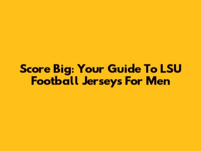 Score Big: Your Guide To LSU Football Jerseys For Men