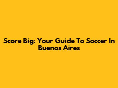 Score Big: Your Guide To Soccer In Buenos Aires