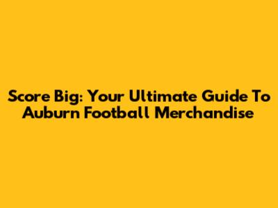 Score Big: Your Ultimate Guide To Auburn Football Merchandise
