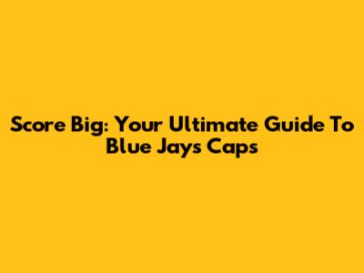 Score Big: Your Ultimate Guide To Blue Jays Caps