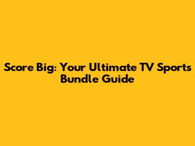Score Big: Your Ultimate TV Sports Bundle Guide