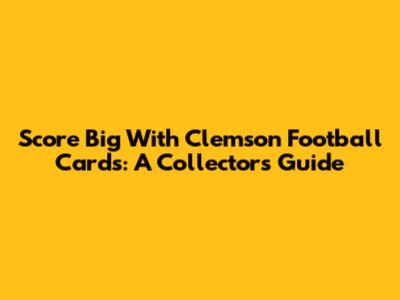 Score Big With Clemson Football Cards: A Collector's Guide