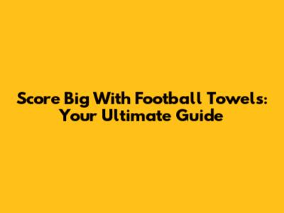 Score Big With Football Towels: Your Ultimate Guide