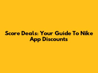Score Deals: Your Guide To Nike App Discounts