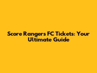 Score Rangers FC Tickets: Your Ultimate Guide
