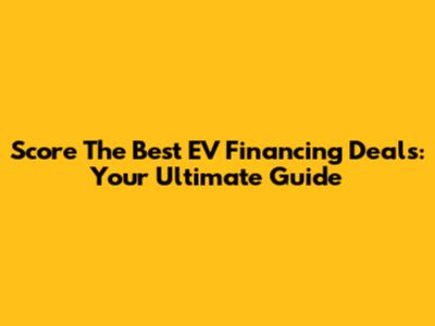 Score The Best EV Financing Deals: Your Ultimate Guide