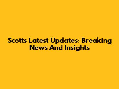Scott's Latest Updates: Breaking News And Insights
