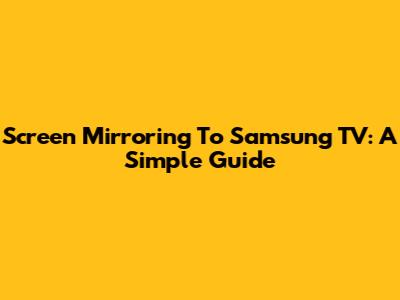 Screen Mirroring To Samsung TV: A Simple Guide