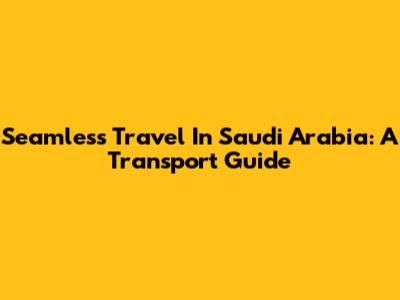 Seamless Travel In Saudi Arabia: A Transport Guide