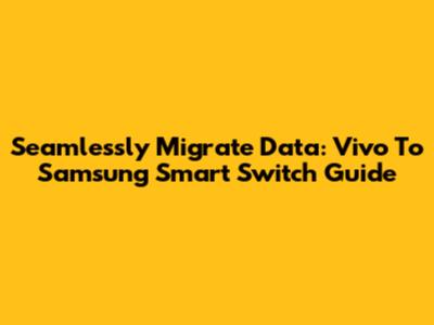 Seamlessly Migrate Data: Vivo To Samsung Smart Switch Guide