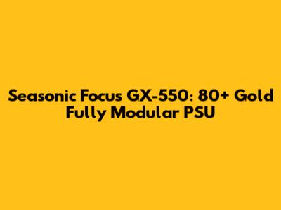 Seasonic Focus GX-550: 80+ Gold Fully Modular PSU