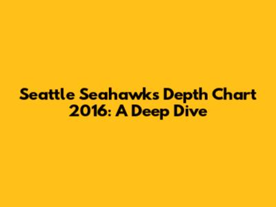 Seattle Seahawks Depth Chart 2016: A Deep Dive