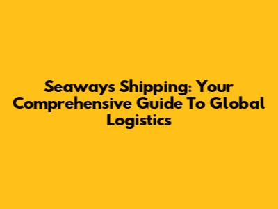 Seaways Shipping: Your Comprehensive Guide To Global Logistics